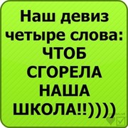 Наш девиз 4 слова чтоб сгорела наша школа группа в Моем Мире.